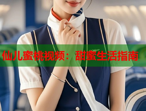 仙儿蜜桃视频：甜蜜生活指南  第1张