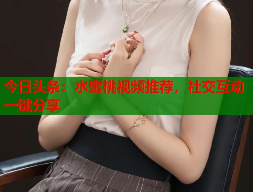 今日头条：水蜜桃视频推荐，社交互动一键分享  第1张