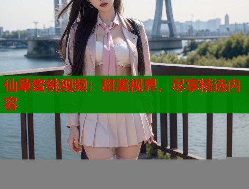 仙草蜜桃视频：甜美视界，尽享精选内容  第1张