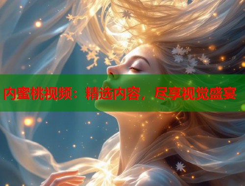 内蜜桃视频：精选内容，尽享视觉盛宴  第1张