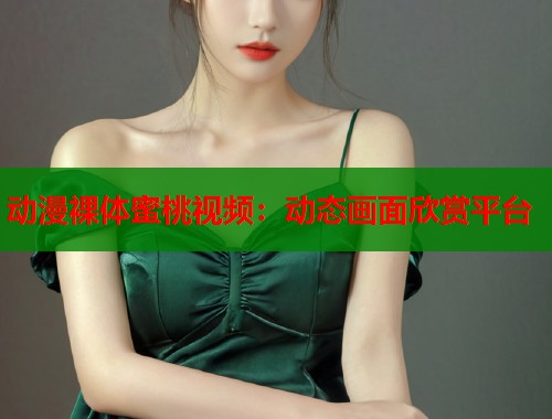 动漫裸体蜜桃视频：动态画面欣赏平台  第1张