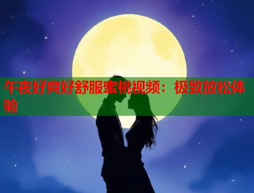 午夜好爽好舒服蜜桃视频：极致放松体验  第2张