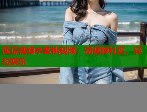 南瓜视频水蜜桃视频：短视频社区，轻松娱乐  第1张