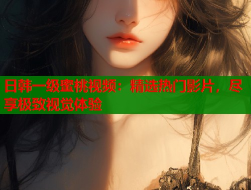 日韩一级蜜桃视频：精选热门影片，尽享极致视觉体验  第1张