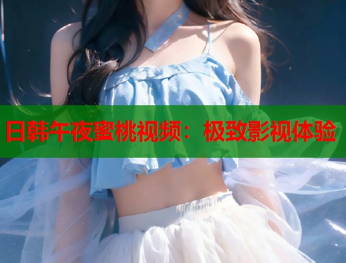 日韩午夜蜜桃视频：极致影视体验  第1张