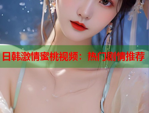 日韩激情蜜桃视频：热门剧情推荐  第1张