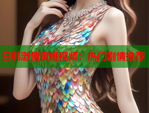 日韩激情蜜桃视频：热门剧情推荐  第2张