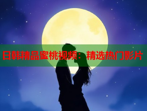 日韩精品蜜桃视频：精选热门影片  第1张