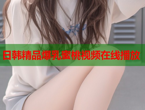 日韩精品爆乳蜜桃视频在线播放  第1张