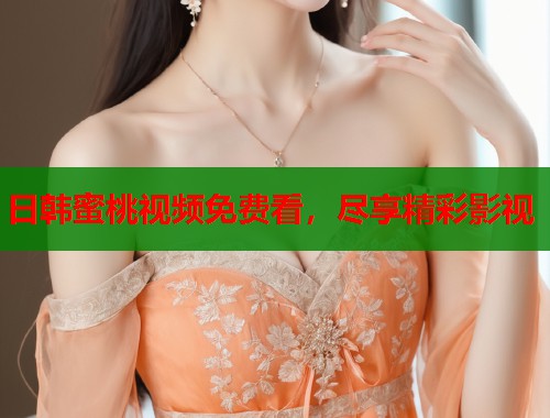 日韩蜜桃视频免费看，尽享精彩影视  第1张