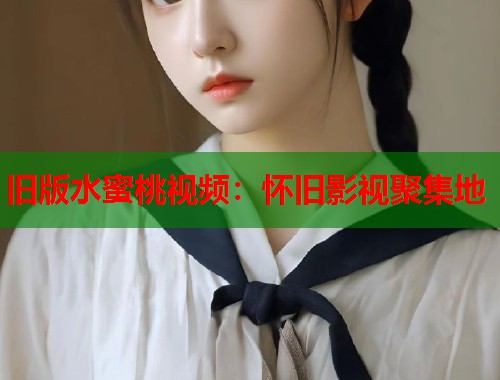 旧版水蜜桃视频：怀旧影视聚集地  第1张