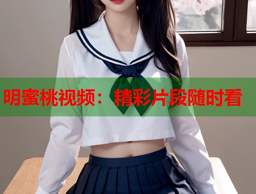 明蜜桃视频：精彩片段随时看  第1张