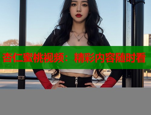 杏仁蜜桃视频：精彩内容随时看  第1张