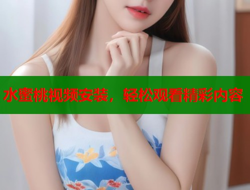 水蜜桃视频安装，轻松观看精彩内容  第2张