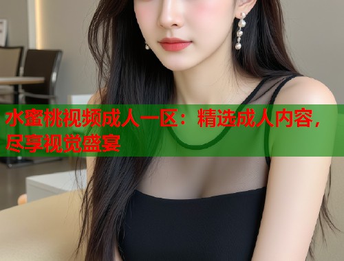 水蜜桃视频成人一区：精选成人内容，尽享视觉盛宴  第1张