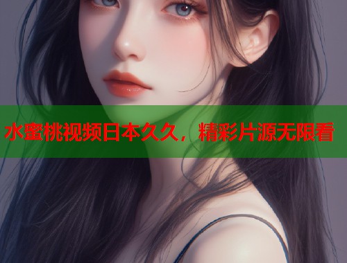 水蜜桃视频日本久久，精彩片源无限看  第1张