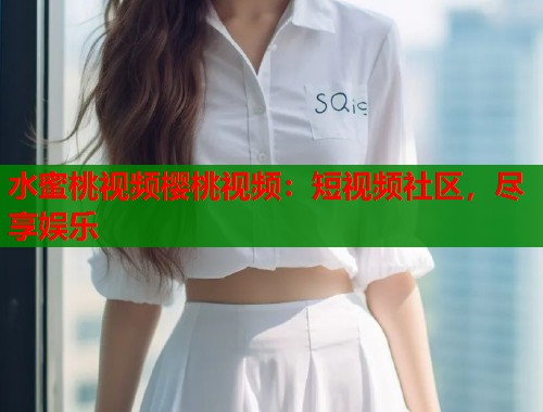 水蜜桃视频樱桃视频：短视频社区，尽享娱乐  第1张