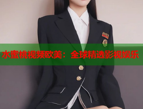 水蜜桃视频欧美：全球精选影视娱乐  第1张