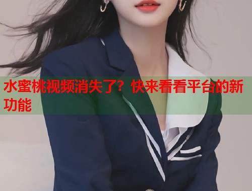 水蜜桃视频消失了？快来看看平台的新功能  第1张