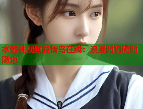 水蜜桃视频爱情岛在线：浪漫时刻随时随地  第1张