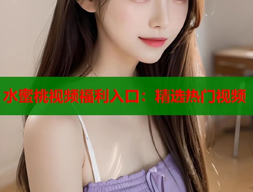 水蜜桃视频福利入口：精选热门视频  第2张