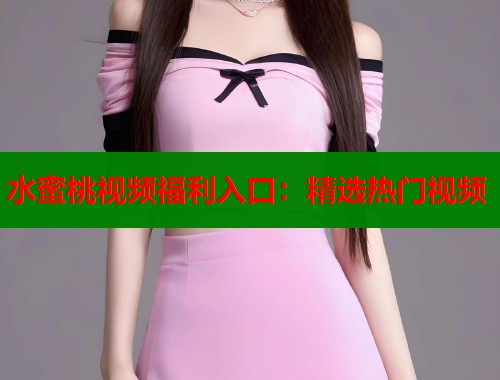 水蜜桃视频福利入口：精选热门视频  第1张