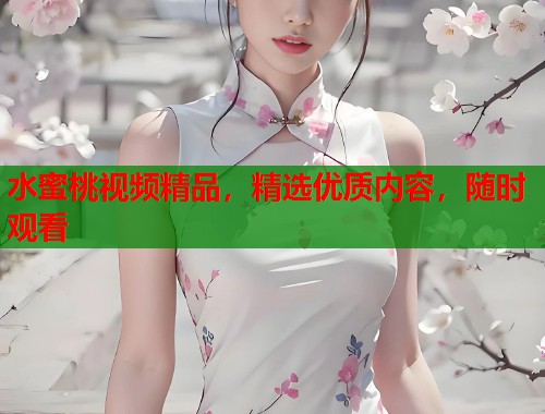 水蜜桃视频精品，精选优质内容，随时观看  第1张