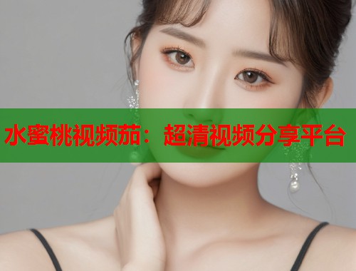 水蜜桃视频茄：超清视频分享平台  第1张
