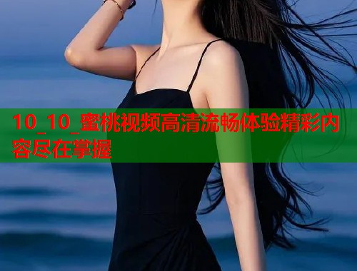 10_10_蜜桃视频高清流畅体验精彩内容尽在掌握  第1张