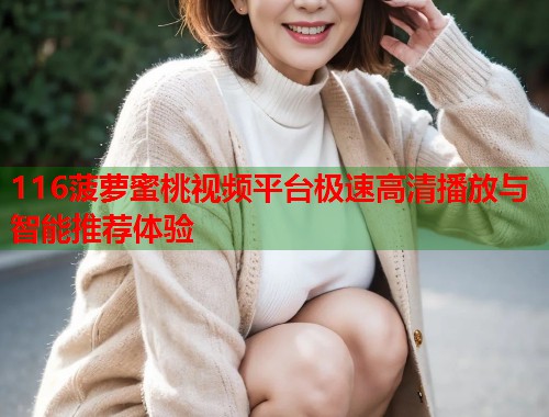 116菠萝蜜桃视频平台极速高清播放与智能推荐体验  第2张
