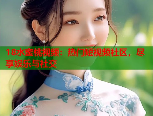 18水蜜桃视频：热门短视频社区，尽享娱乐与社交  第2张