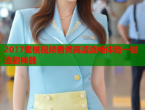 2017蜜桃视频看黄高清流畅体验一键追剧神器  第1张