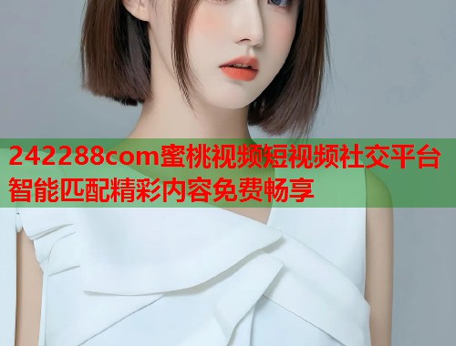 242288com蜜桃视频短视频社交平台智能匹配精彩内容免费畅享  第1张