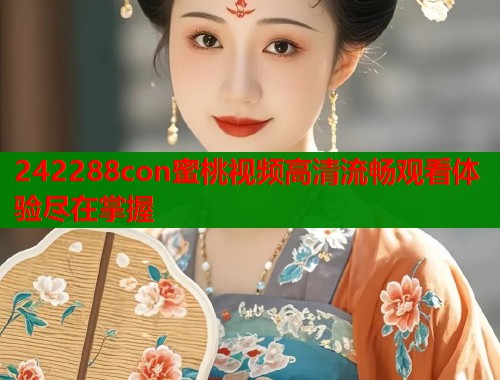 242288con蜜桃视频高清流畅观看体验尽在掌握  第1张