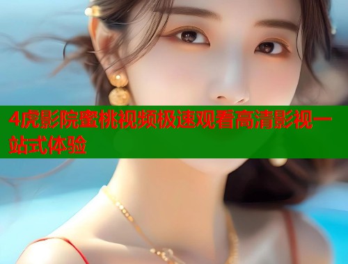 4虎影院蜜桃视频极速观看高清影视一站式体验  第1张