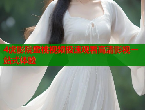 4虎影院蜜桃视频极速观看高清影视一站式体验  第2张