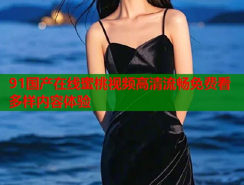 91国产在线蜜桃视频高清流畅免费看多样内容体验  第1张