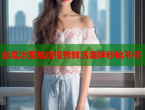 丝瓜水蜜桃直播秀鲜活美味秒抢不停  第1张