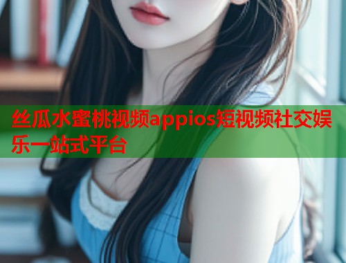 丝瓜水蜜桃视频appios短视频社交娱乐一站式平台  第1张