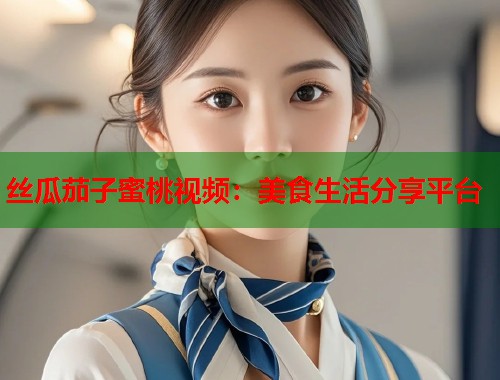 丝瓜茄子蜜桃视频：美食生活分享平台  第1张