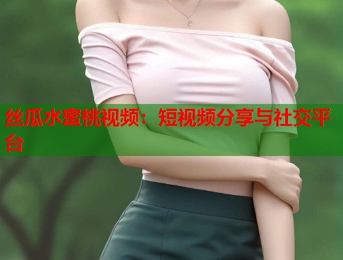 丝瓜水蜜桃视频：短视频分享与社交平台  第1张