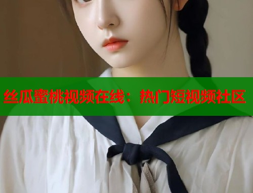 丝瓜蜜桃视频在线：热门短视频社区  第2张