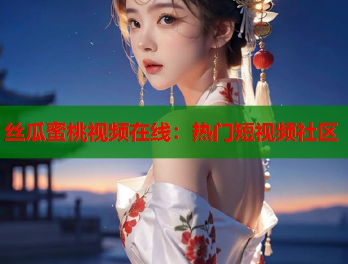 丝瓜蜜桃视频在线：热门短视频社区  第1张