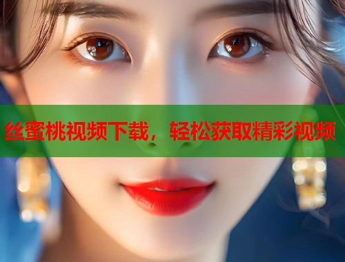 丝蜜桃视频下载，轻松获取精彩视频  第1张