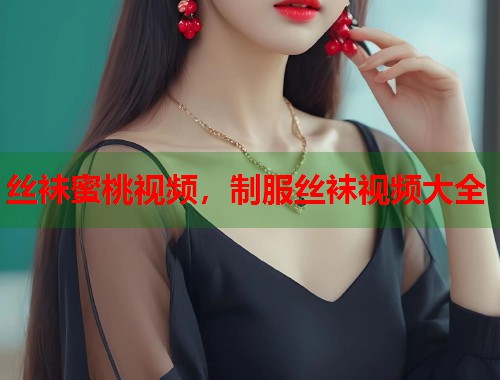 丝袜蜜桃视频，制服丝袜视频大全  第1张