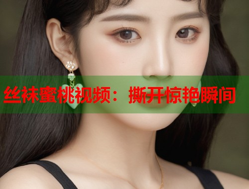 丝袜蜜桃视频：撕开惊艳瞬间  第1张