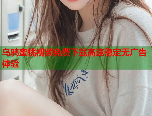 乌鸦蜜桃视频免费下载高速稳定无广告体验  第1张