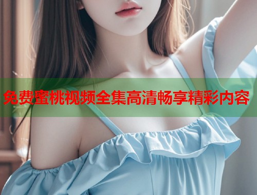 免费蜜桃视频全集高清畅享精彩内容  第1张