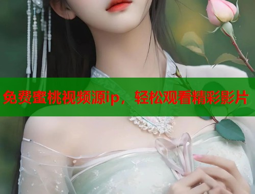 免费蜜桃视频源ip，轻松观看精彩影片  第1张