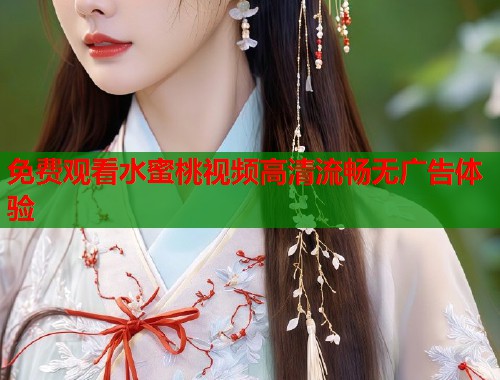 免费观看水蜜桃视频高清流畅无广告体验  第1张